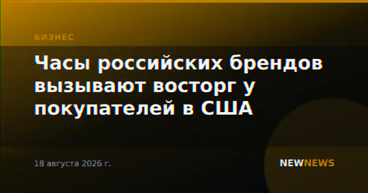 Часы российских брендов вызывают восторг у покупателей в США