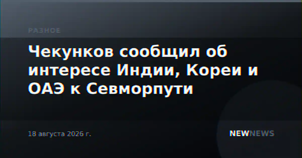 Чекунков сообщил об интересе Индии, Кореи и ОАЭ к Севморпути