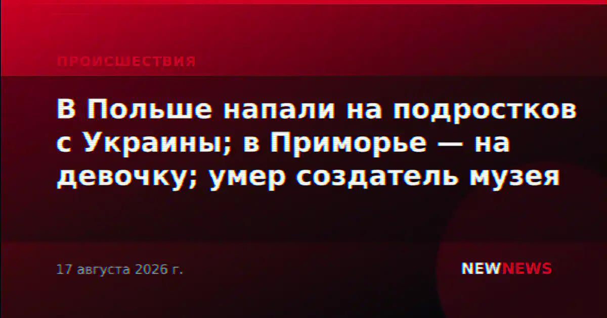В Польше напали на подростков с Украины; в Приморье — на девочку; умер создатель музея