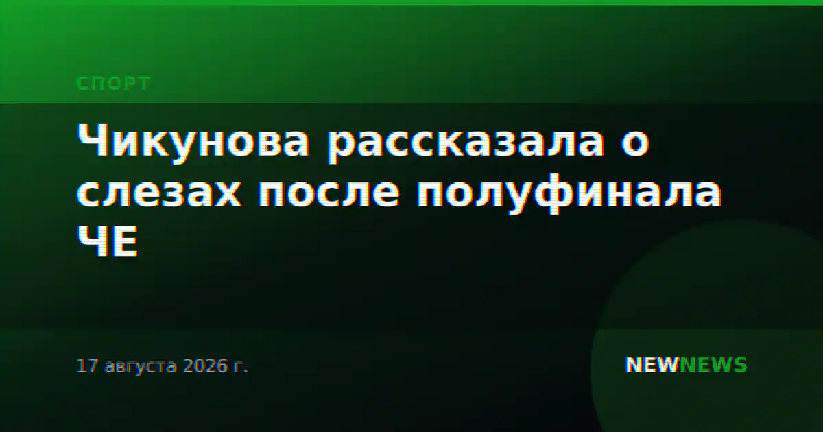 Чикунова рассказала о слезах после полуфинала ЧЕ