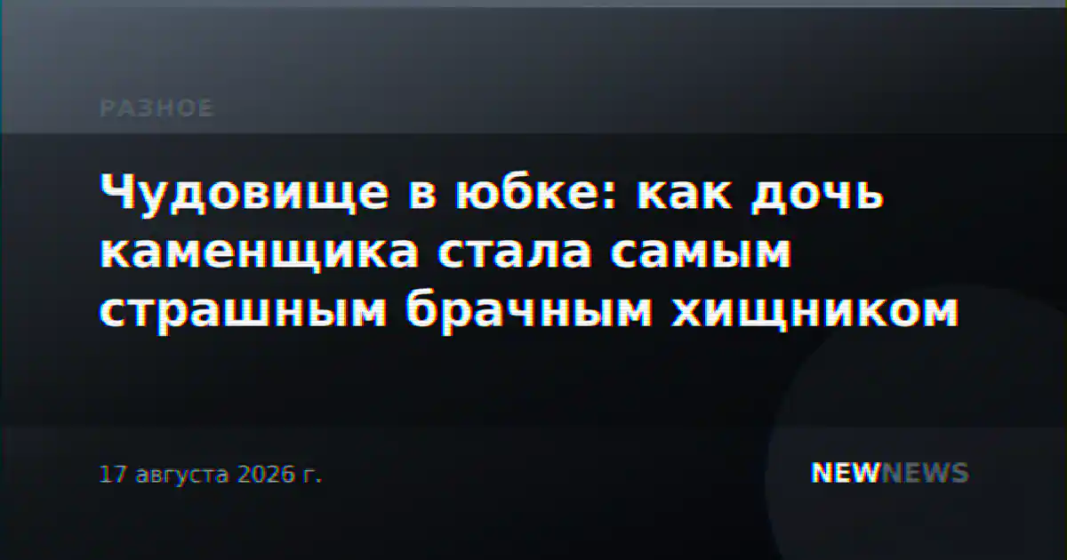 Чудовище в юбке: как дочь каменщика стала самым страшным брачным хищником