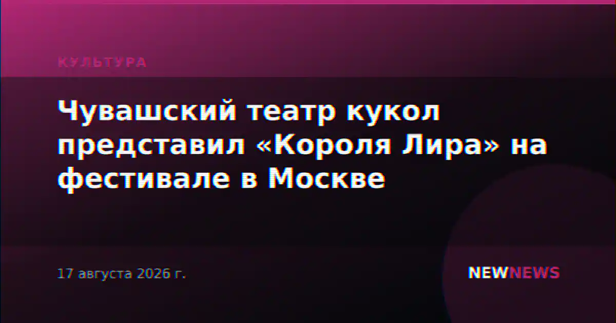 Чувашский театр кукол представил «Короля Лира» на фестивале в Москве