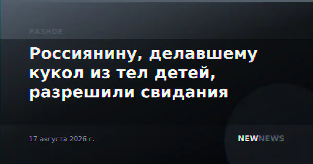 Россиянину, делавшему кукол из тел детей, разрешили свидания