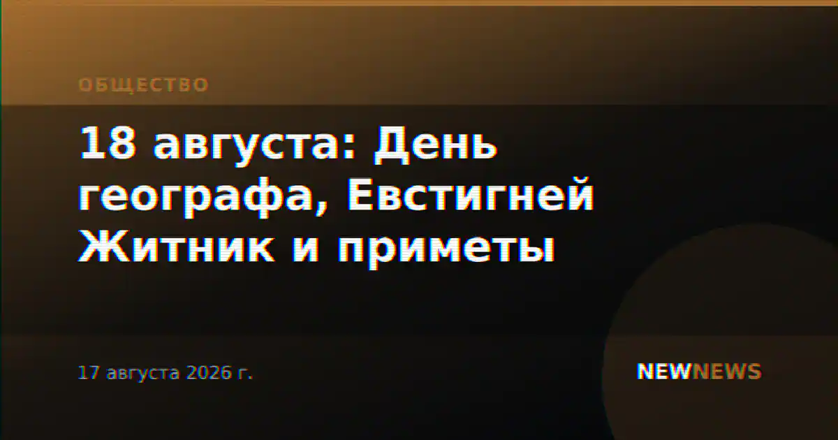 18 августа: День географа, Евстигней Житник и приметы