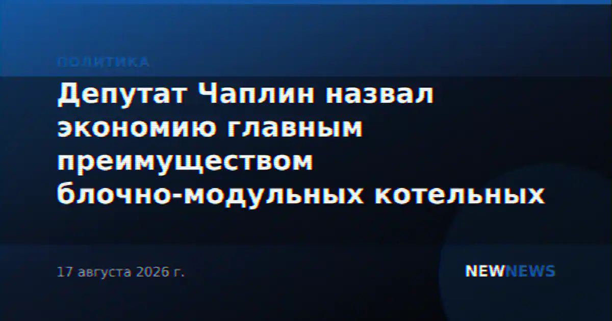 Депутат Чаплин назвал экономию главным преимуществом блочно-модульных котельных