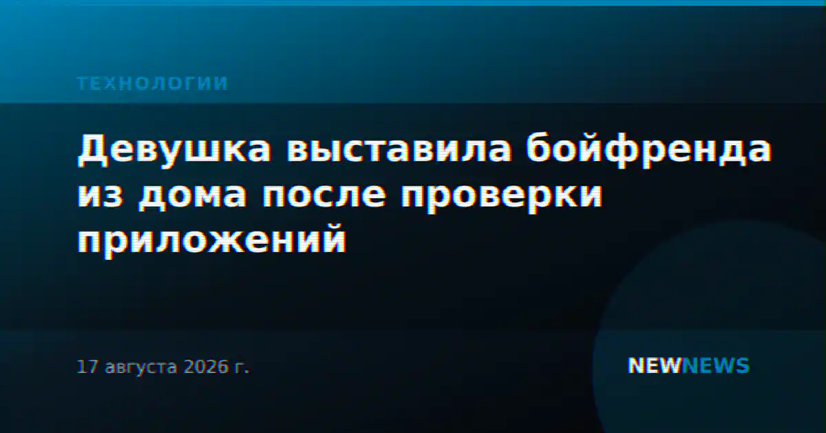 Девушка выставила бойфренда из дома после проверки приложений