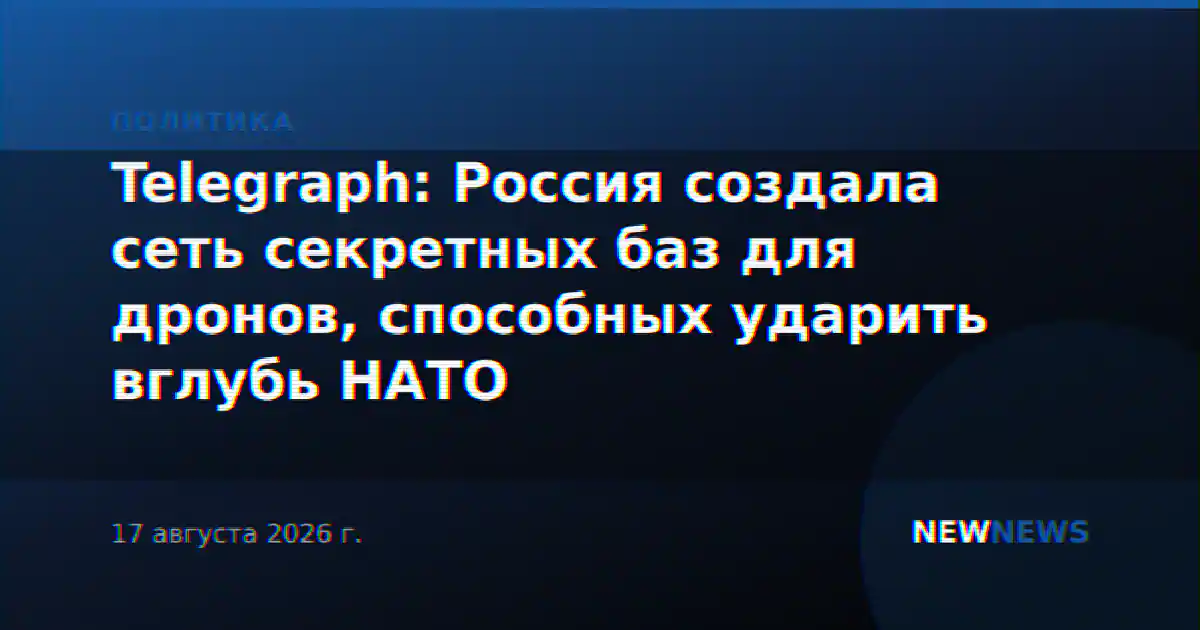 Telegraph: Россия создала сеть секретных баз для дронов, способных ударить вглубь НАТО