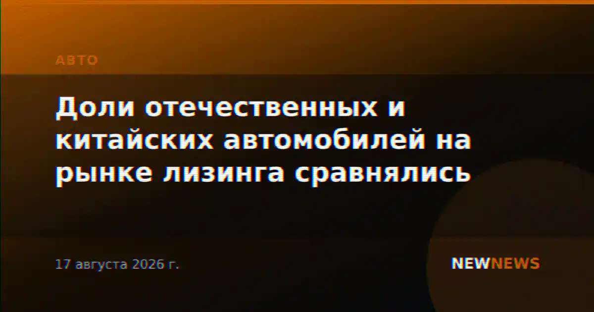 Доли отечественных и китайских автомобилей на рынке лизинга сравнялись
