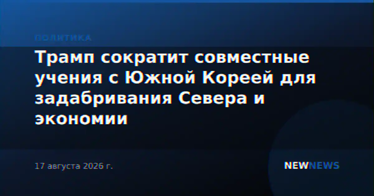 Трамп сократит совместные учения с Южной Кореей для задабривания Севера и экономии