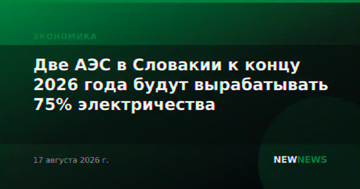 Две АЭС в Словакии к концу 2026 года будут вырабатывать 75% электричества