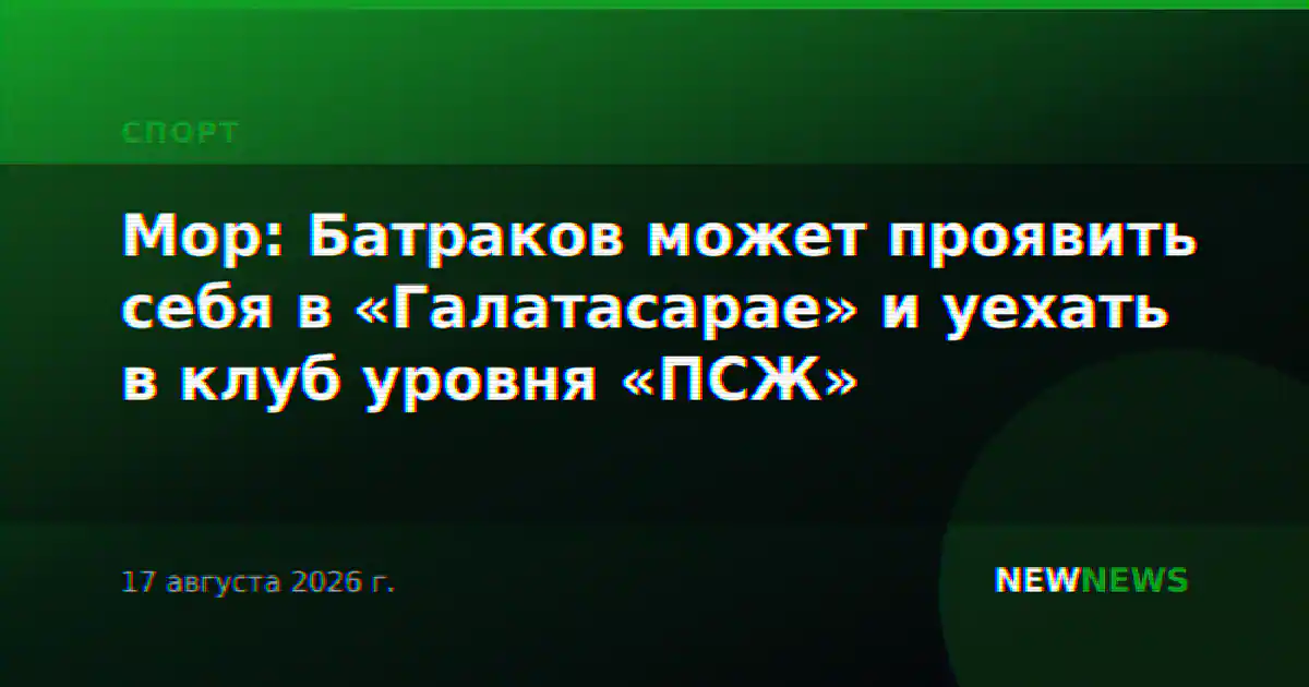 Мор: Батраков может проявить себя в «Галатасарае» и уехать в клуб уровня «ПСЖ»
