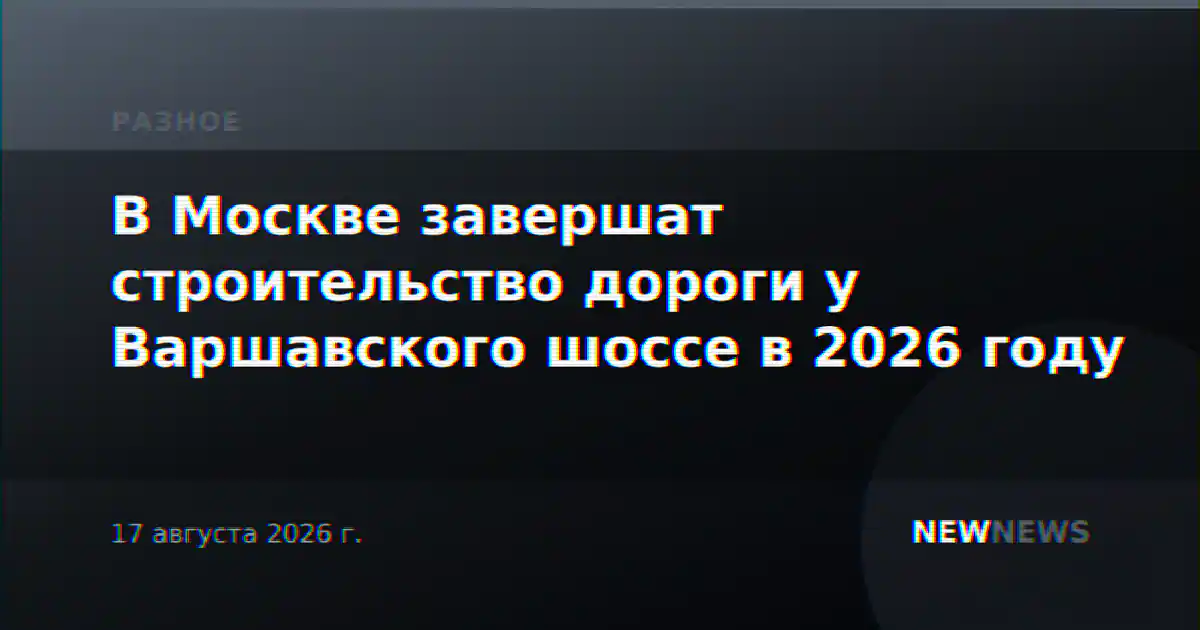 В Москве завершат строительство дороги у Варшавского шоссе в 2026 году