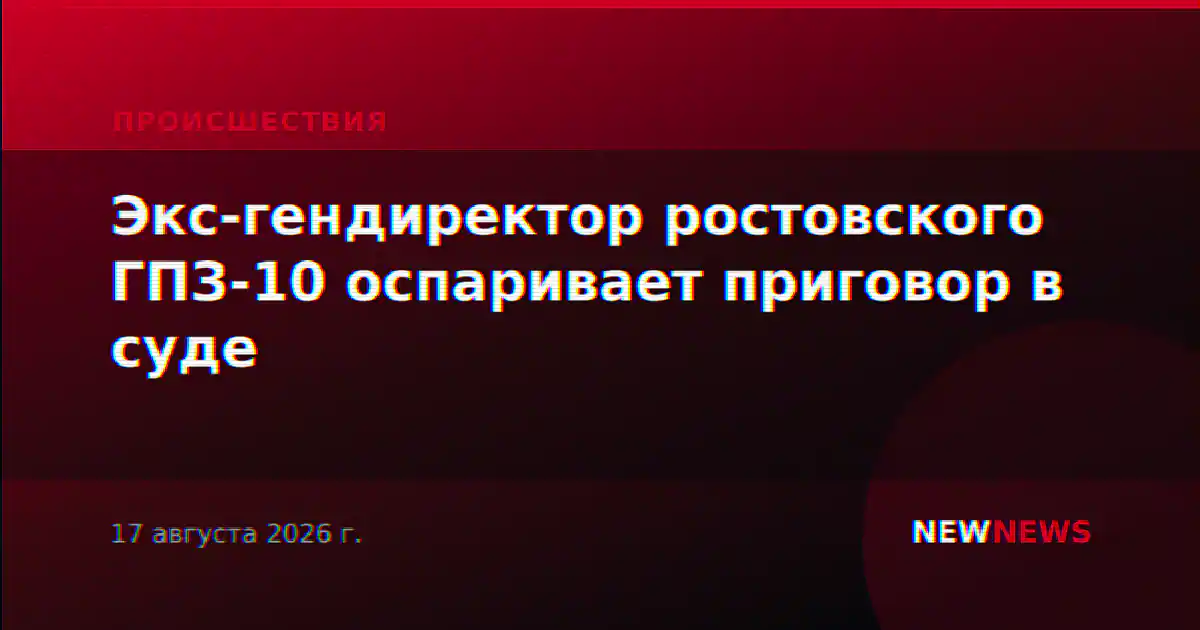Экс-гендиректор ростовского ГПЗ-10 оспаривает приговор в суде