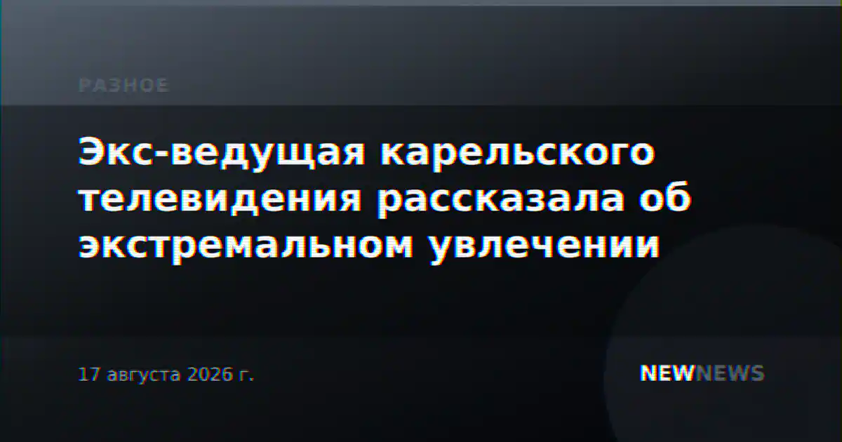 Экс-ведущая карельского телевидения рассказала об экстремальном увлечении