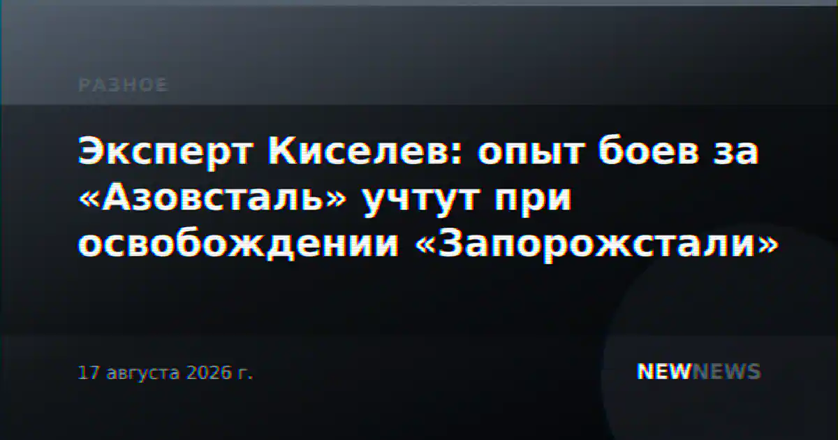 Эксперт Киселев: опыт боев за «Азовсталь» учтут при освобождении «Запорожстали»