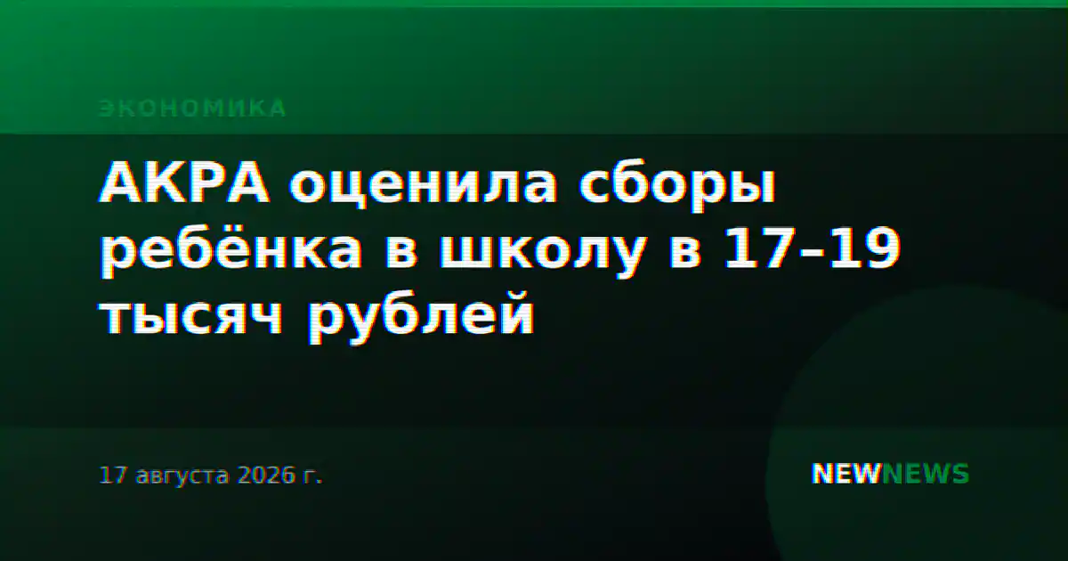 АКРА оценила сборы ребёнка в школу в 17–19 тысяч рублей