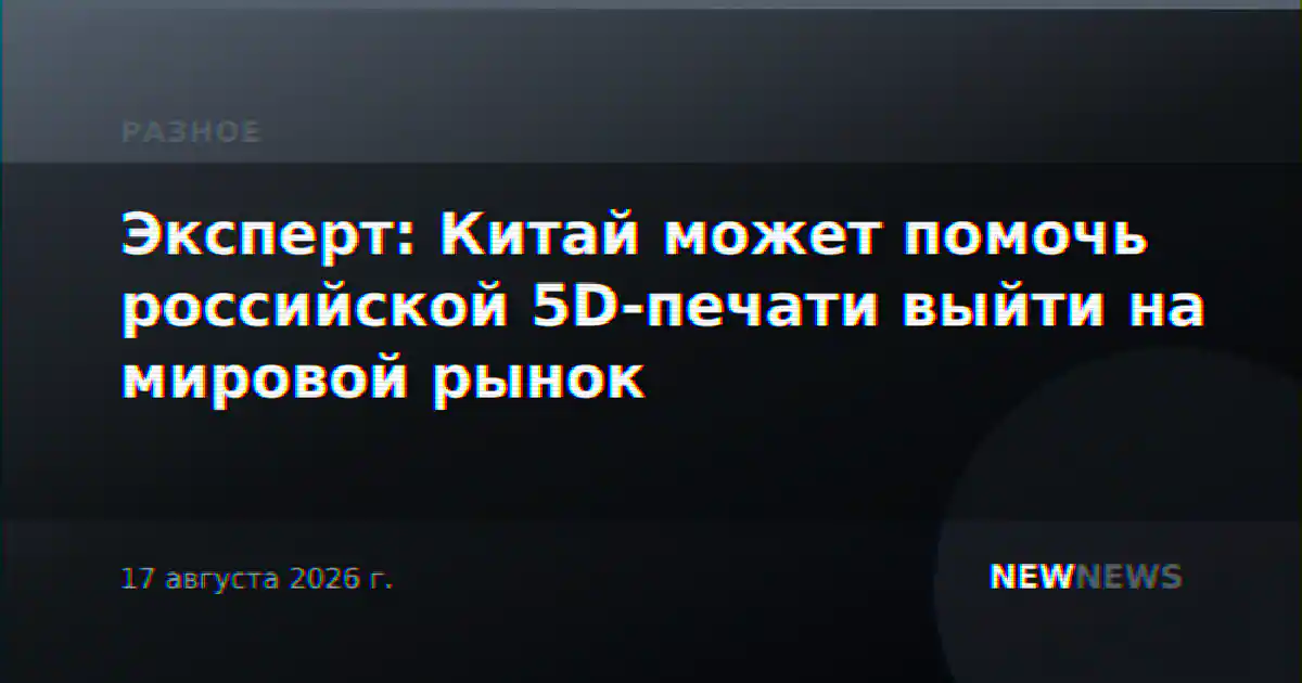 Эксперт: Китай может помочь российской 5D-печати выйти на мировой рынок