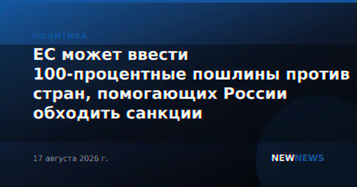 ЕС может ввести 100-процентные пошлины против стран, помогающих России обходить санкции