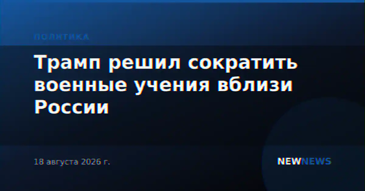 Трамп решил сократить военные учения вблизи России