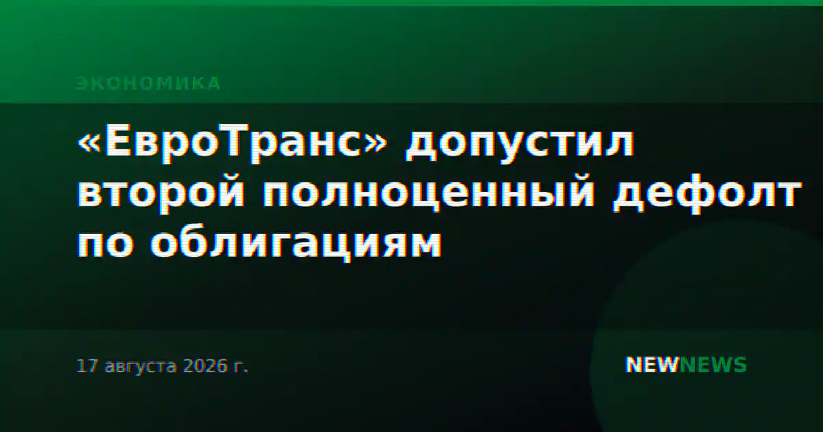 «ЕвроТранс» допустил второй полноценный дефолт по облигациям