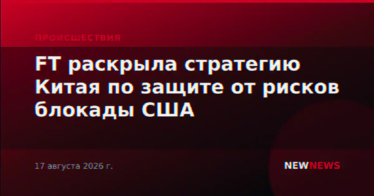 FT раскрыла стратегию Китая по защите от рисков блокады США