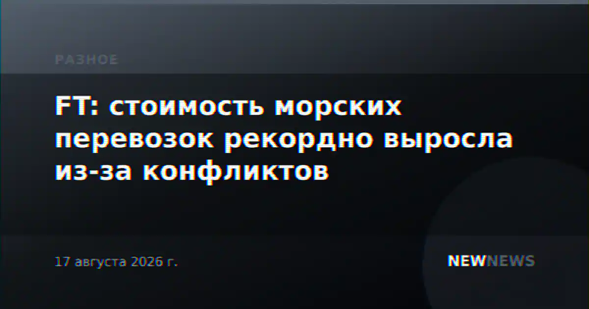 FT: стоимость морских перевозок рекордно выросла из-за конфликтов