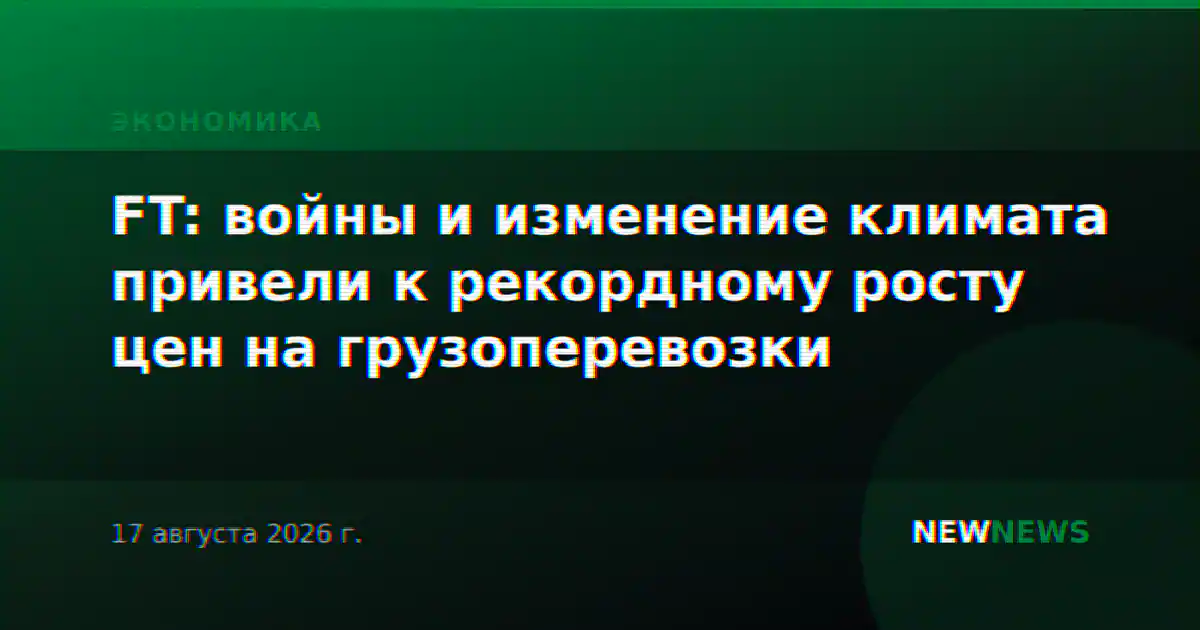 FT: войны и изменение климата привели к рекордному росту цен на грузоперевозки