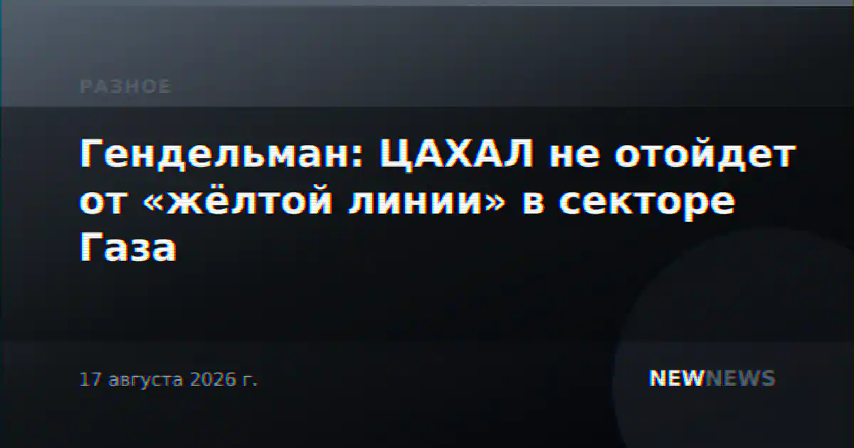Гендельман: ЦАХАЛ не отойдет от «жёлтой линии» в секторе Газа