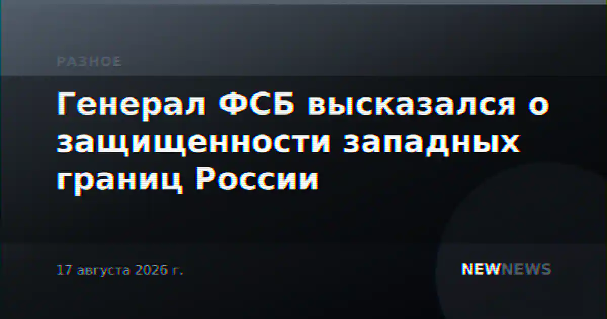 Генерал ФСБ высказался о защищенности западных границ России