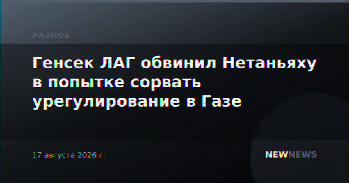 Генсек ЛАГ обвинил Нетаньяху в попытке сорвать урегулирование в Газе