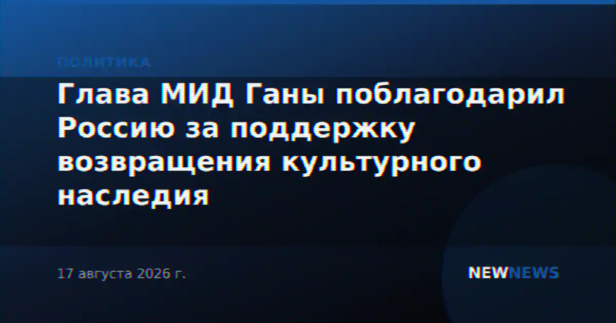 Глава МИД Ганы поблагодарил Россию за поддержку возвращения культурного наследия