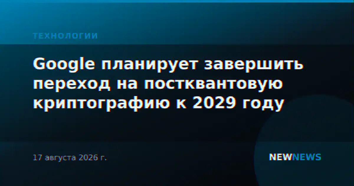 Google планирует завершить переход на постквантовую криптографию к 2029 году