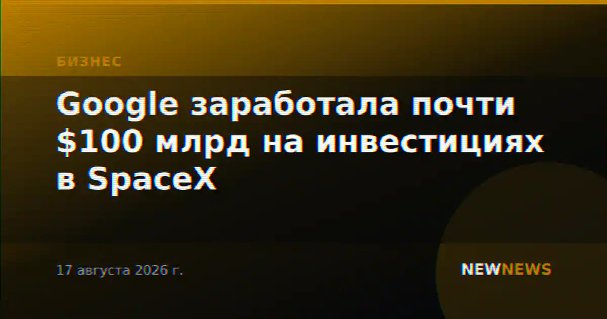 Google заработала почти $100 млрд на инвестициях в SpaceX