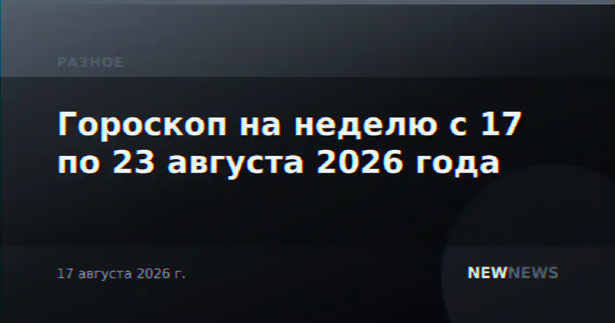 Гороскоп на неделю с 17 по 23 августа 2026 года