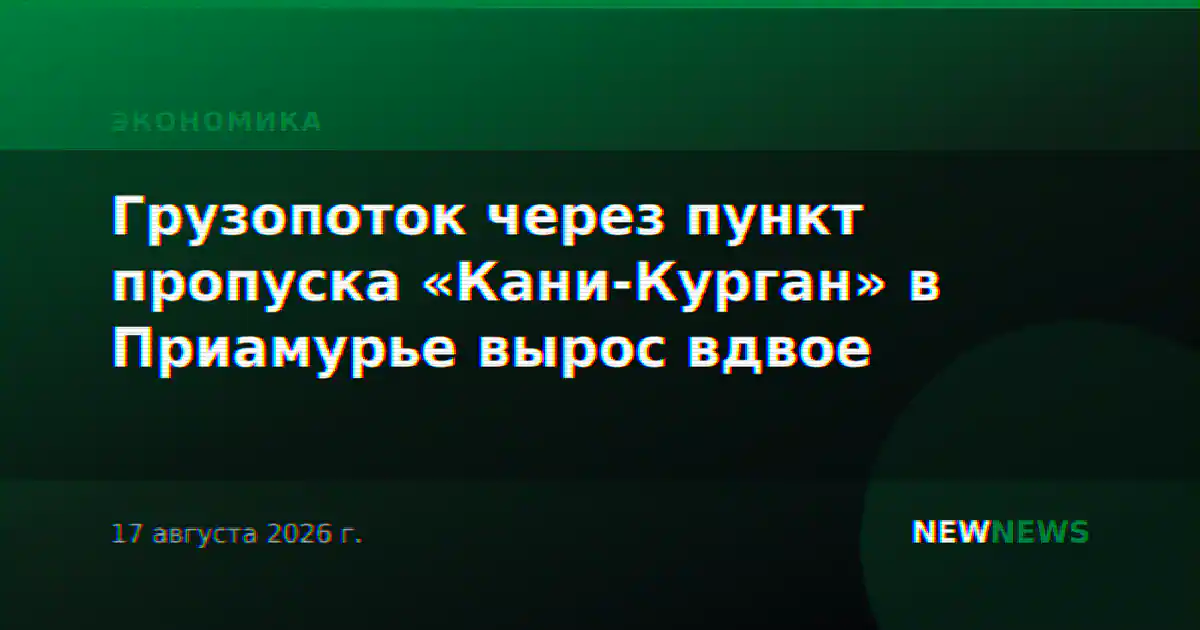 Грузопоток через пункт пропуска «Кани-Курган» в Приамурье вырос вдвое