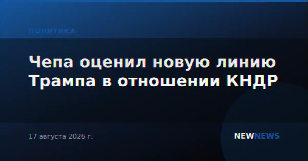 Чепа оценил новую линию Трампа в отношении КНДР