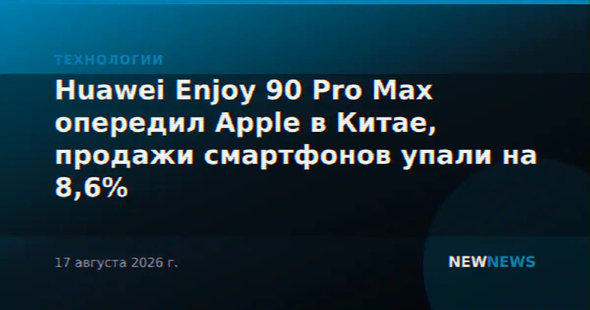 Huawei Enjoy 90 Pro Max опередил Apple в Китае, продажи смартфонов упали на 8,6%