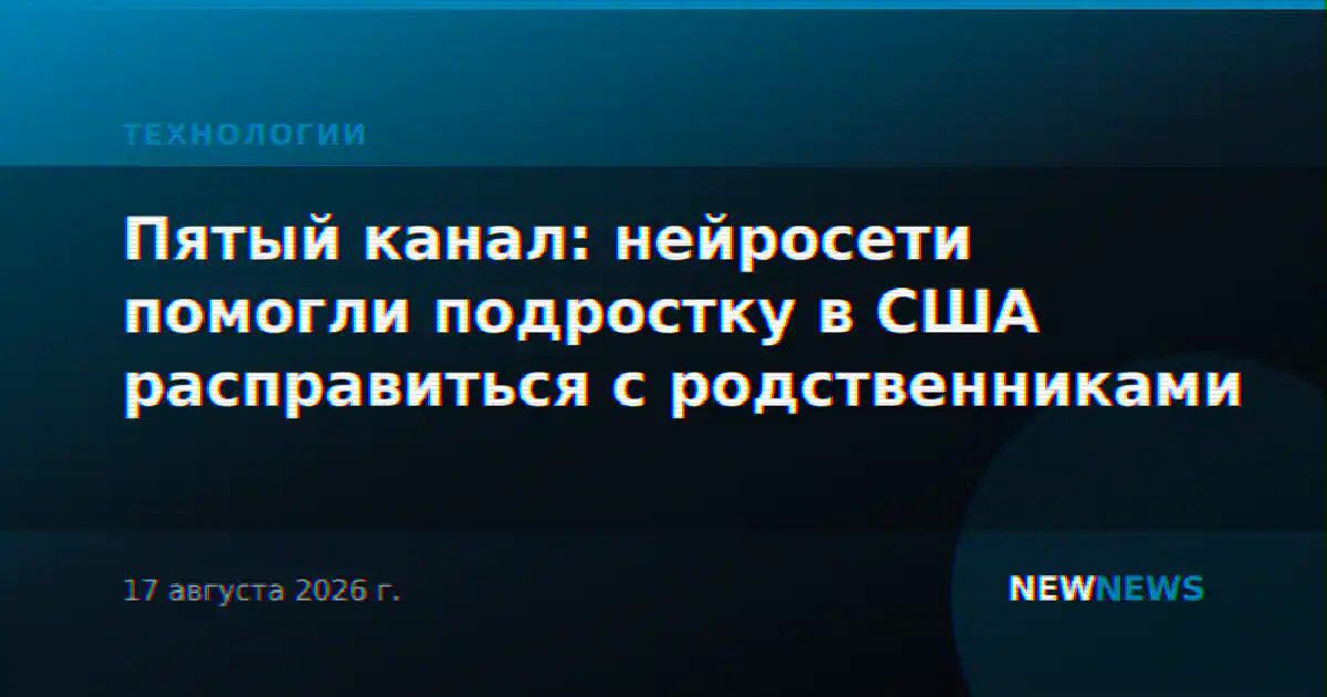 Пятый канал: нейросети помогли подростку в США расправиться с родственниками