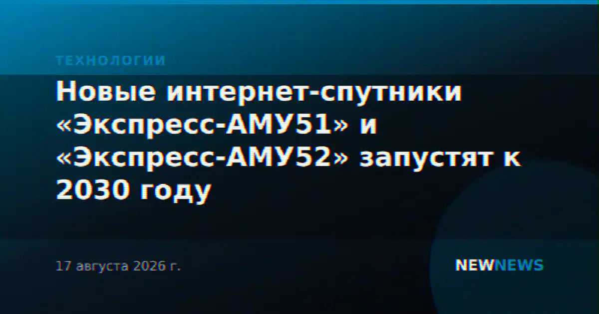 Новые интернет-спутники «Экспресс-АМУ51» и «Экспресс-АМУ52» запустят к 2030 году