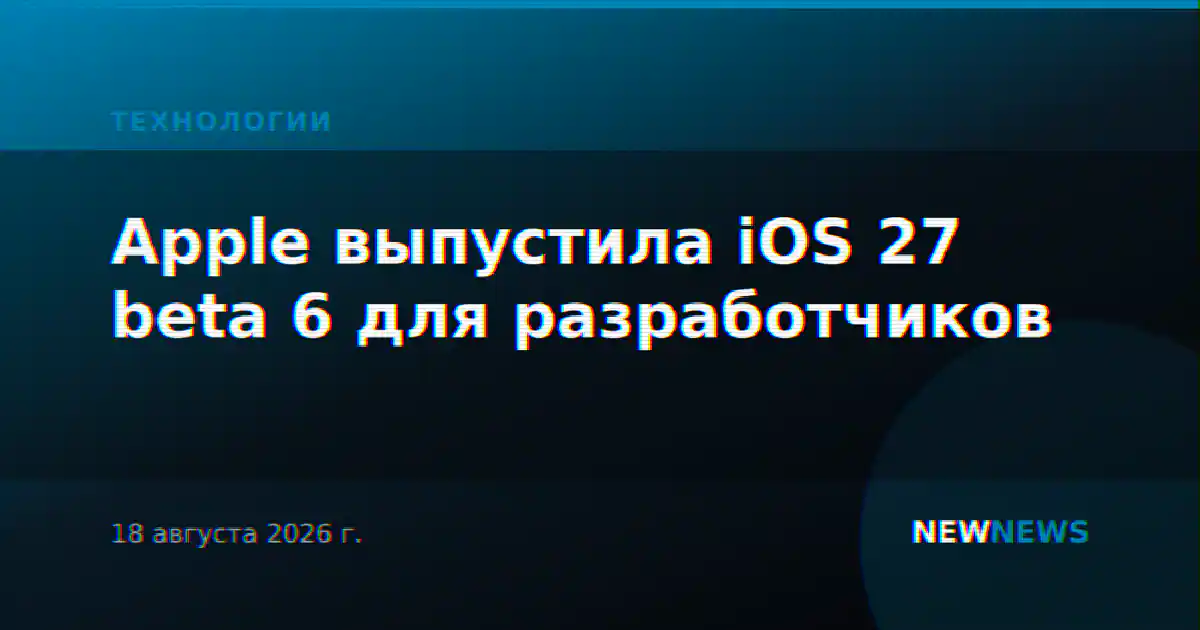 Apple выпустила iOS 27 beta 6 для разработчиков