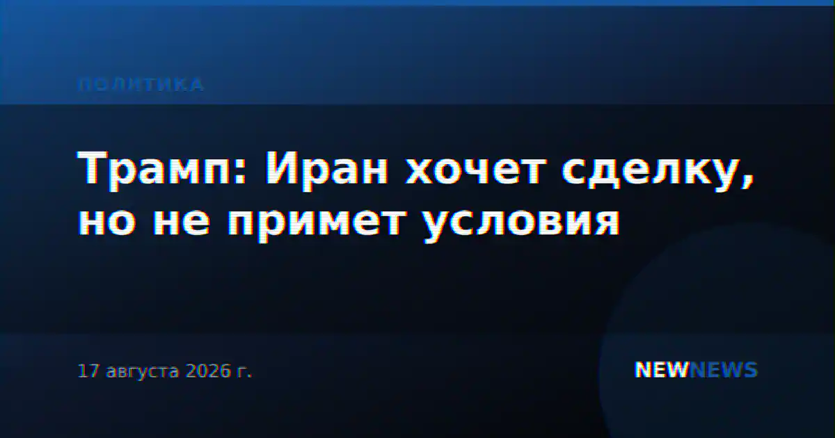 Трамп: Иран хочет сделку, но не примет условия