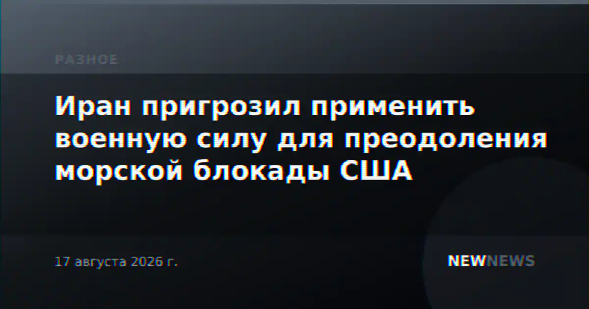 Иран пригрозил применить военную силу для преодоления морской блокады США