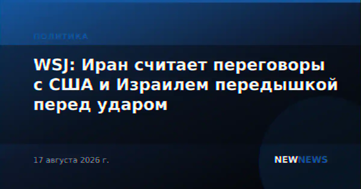 WSJ: Иран считает переговоры с США и Израилем передышкой перед ударом