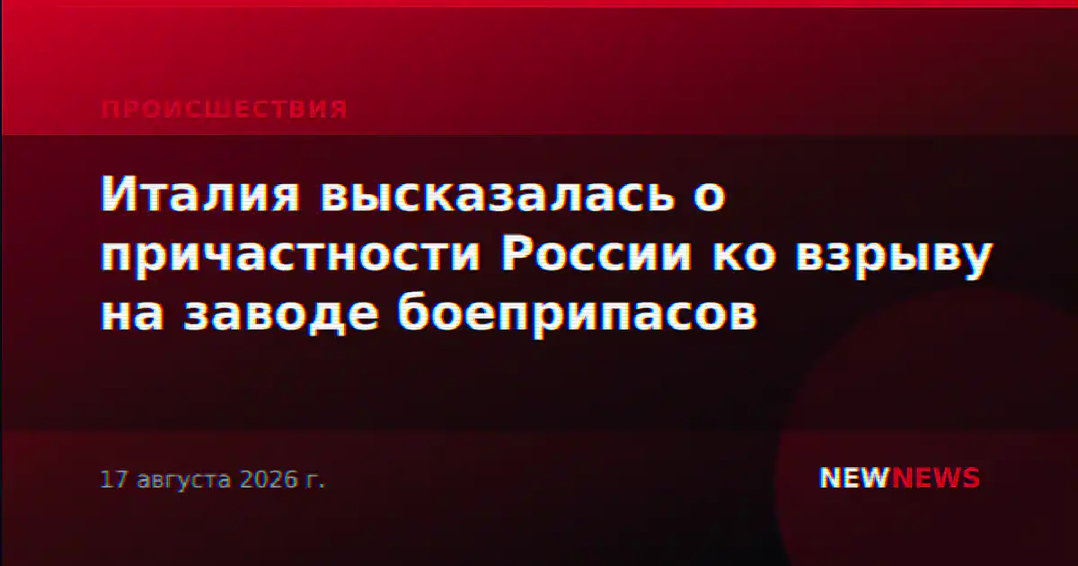 Италия высказалась о причастности России ко взрыву на заводе боеприпасов