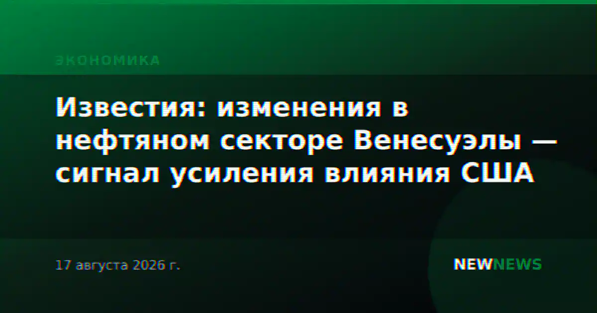 Известия: изменения в нефтяном секторе Венесуэлы — сигнал усиления влияния США