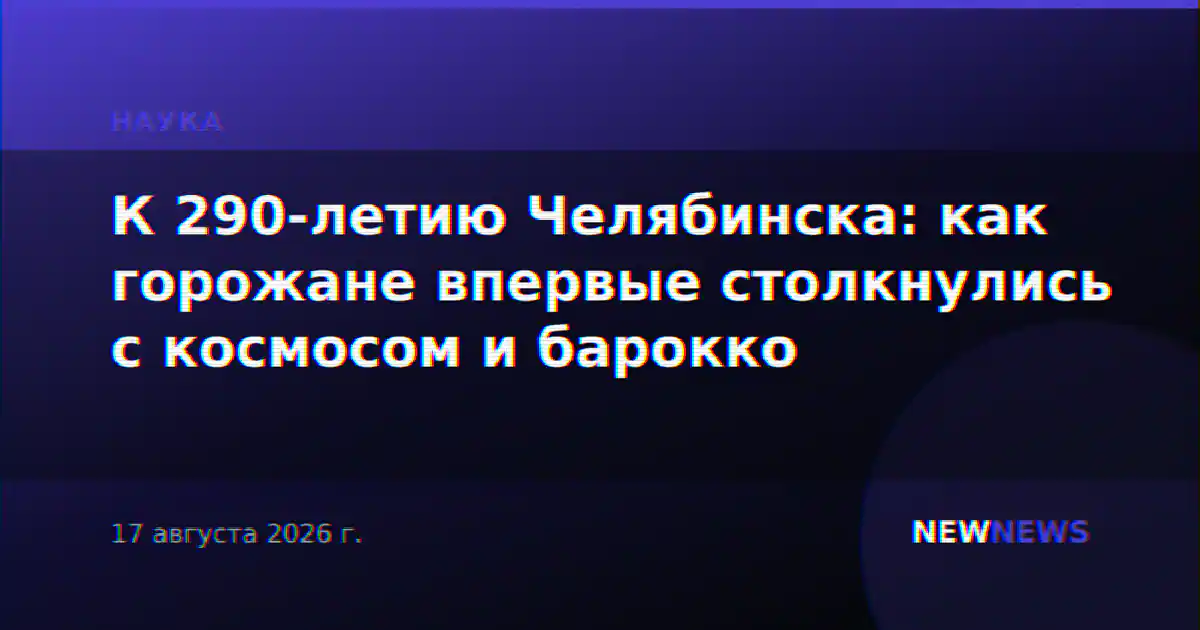 К 290-летию Челябинска: как горожане впервые столкнулись с космосом и барокко
