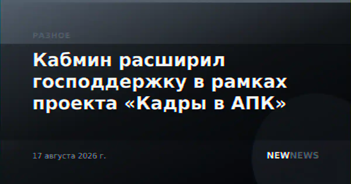 Кабмин расширил господдержку в рамках проекта «Кадры в АПК»