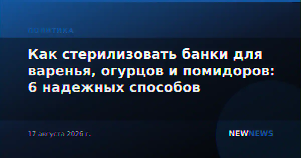 Как стерилизовать банки для варенья, огурцов и помидоров: 6 надежных способов