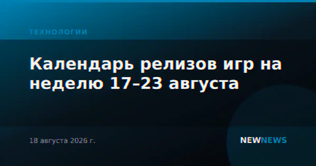 Календарь релизов игр на неделю 17–23 августа