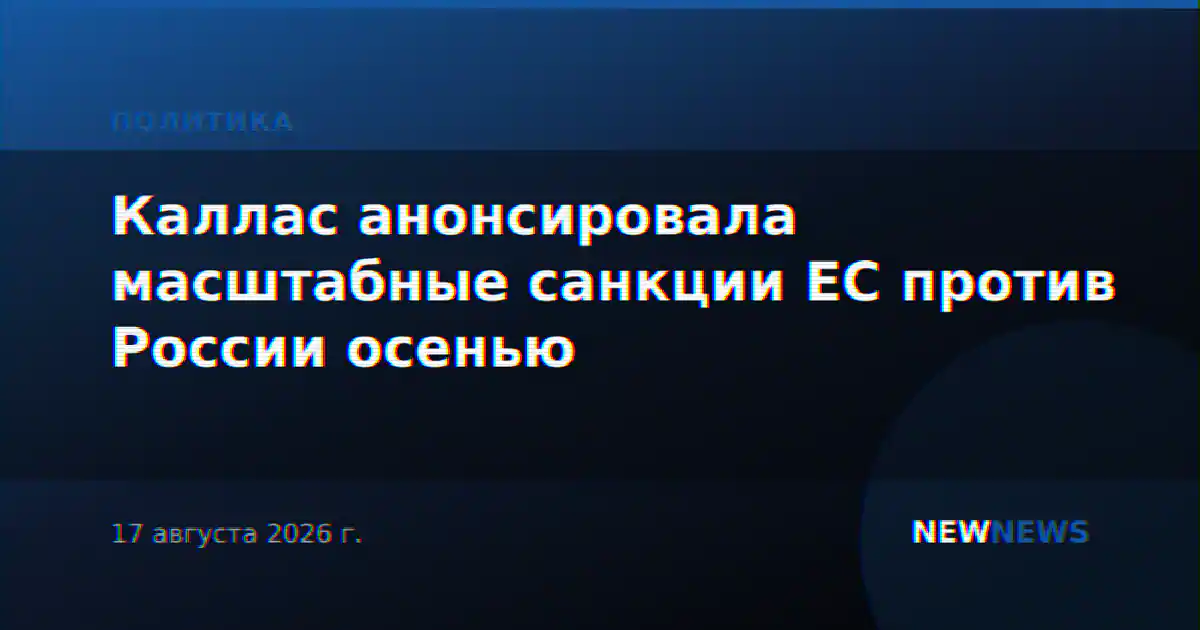 Каллас анонсировала масштабные санкции ЕС против России осенью